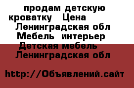 продам детскую кроватку › Цена ­ 4 000 - Ленинградская обл. Мебель, интерьер » Детская мебель   . Ленинградская обл.